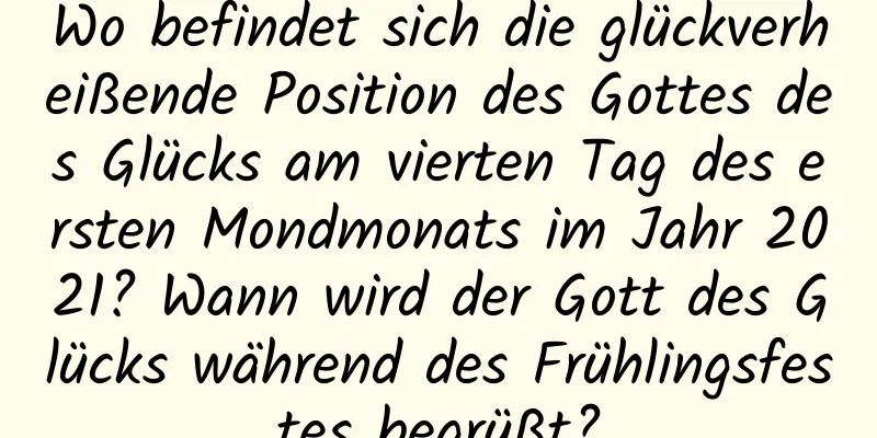 Wo befindet sich die glückverheißende Position des Gottes des Glücks am vierten Tag des ersten Mondmonats im Jahr 2021? Wann wird der Gott des Glücks während des Frühlingsfestes begrüßt?