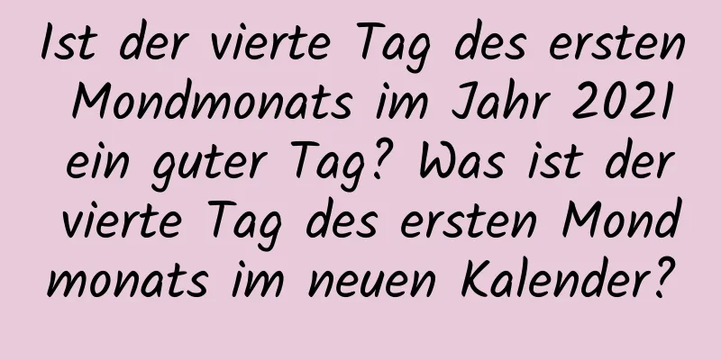 Ist der vierte Tag des ersten Mondmonats im Jahr 2021 ein guter Tag? Was ist der vierte Tag des ersten Mondmonats im neuen Kalender?