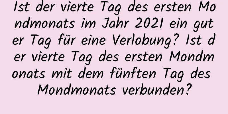 Ist der vierte Tag des ersten Mondmonats im Jahr 2021 ein guter Tag für eine Verlobung? Ist der vierte Tag des ersten Mondmonats mit dem fünften Tag des Mondmonats verbunden?