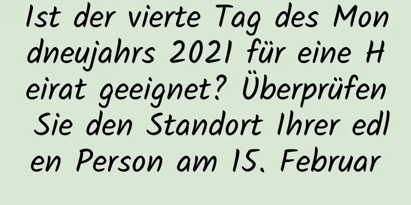 Ist der vierte Tag des Mondneujahrs 2021 für eine Heirat geeignet? Überprüfen Sie den Standort Ihrer edlen Person am 15. Februar