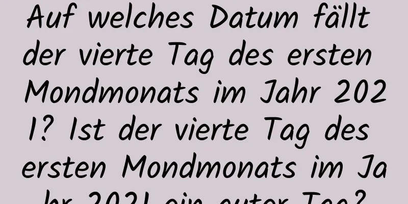 Auf welches Datum fällt der vierte Tag des ersten Mondmonats im Jahr 2021? Ist der vierte Tag des ersten Mondmonats im Jahr 2021 ein guter Tag?