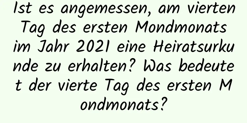 Ist es angemessen, am vierten Tag des ersten Mondmonats im Jahr 2021 eine Heiratsurkunde zu erhalten? Was bedeutet der vierte Tag des ersten Mondmonats?