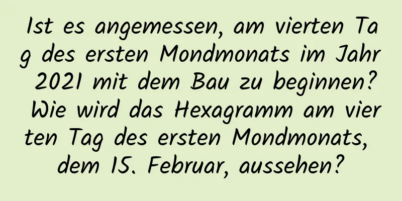 Ist es angemessen, am vierten Tag des ersten Mondmonats im Jahr 2021 mit dem Bau zu beginnen? Wie wird das Hexagramm am vierten Tag des ersten Mondmonats, dem 15. Februar, aussehen?