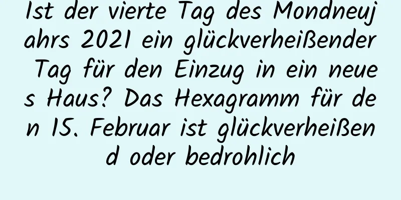 Ist der vierte Tag des Mondneujahrs 2021 ein glückverheißender Tag für den Einzug in ein neues Haus? Das Hexagramm für den 15. Februar ist glückverheißend oder bedrohlich