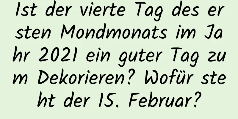 Ist der vierte Tag des ersten Mondmonats im Jahr 2021 ein guter Tag zum Dekorieren? Wofür steht der 15. Februar?