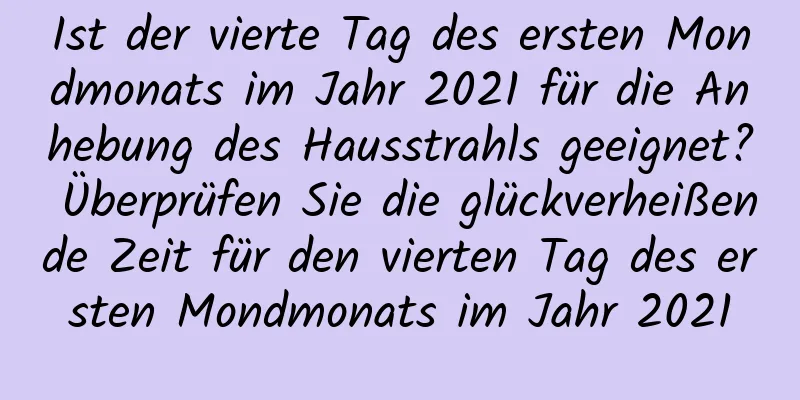 Ist der vierte Tag des ersten Mondmonats im Jahr 2021 für die Anhebung des Hausstrahls geeignet? Überprüfen Sie die glückverheißende Zeit für den vierten Tag des ersten Mondmonats im Jahr 2021