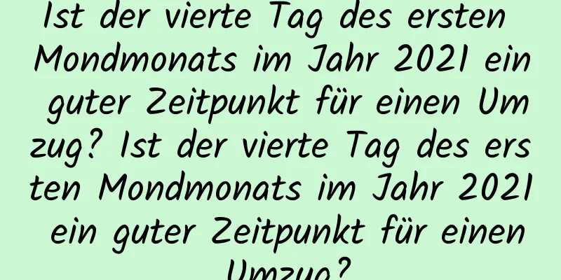 Ist der vierte Tag des ersten Mondmonats im Jahr 2021 ein guter Zeitpunkt für einen Umzug? Ist der vierte Tag des ersten Mondmonats im Jahr 2021 ein guter Zeitpunkt für einen Umzug?