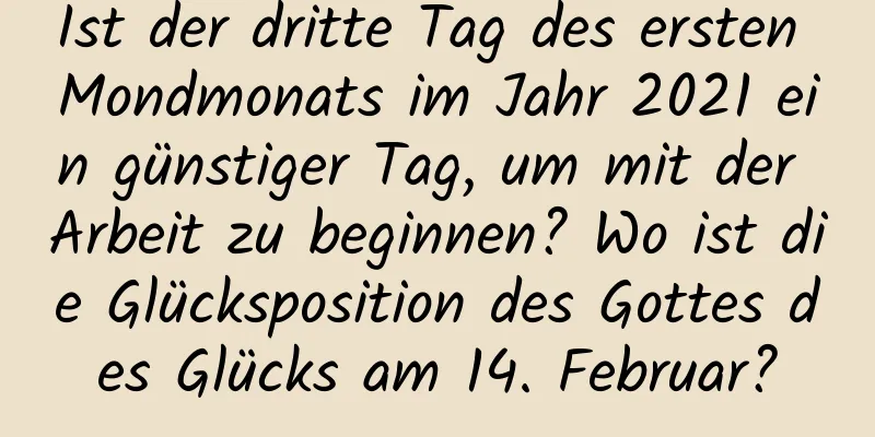 Ist der dritte Tag des ersten Mondmonats im Jahr 2021 ein günstiger Tag, um mit der Arbeit zu beginnen? Wo ist die Glücksposition des Gottes des Glücks am 14. Februar?