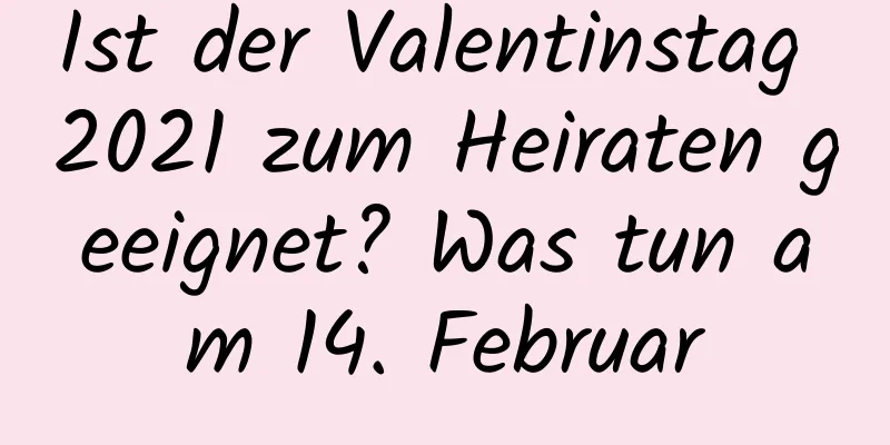 Ist der Valentinstag 2021 zum Heiraten geeignet? Was tun am 14. Februar