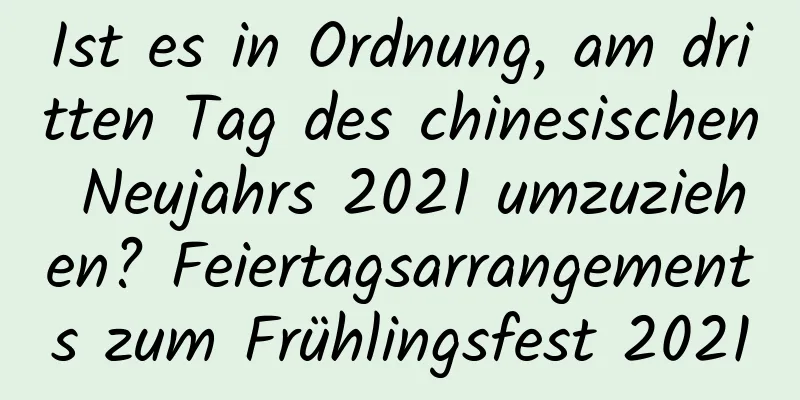 Ist es in Ordnung, am dritten Tag des chinesischen Neujahrs 2021 umzuziehen? Feiertagsarrangements zum Frühlingsfest 2021