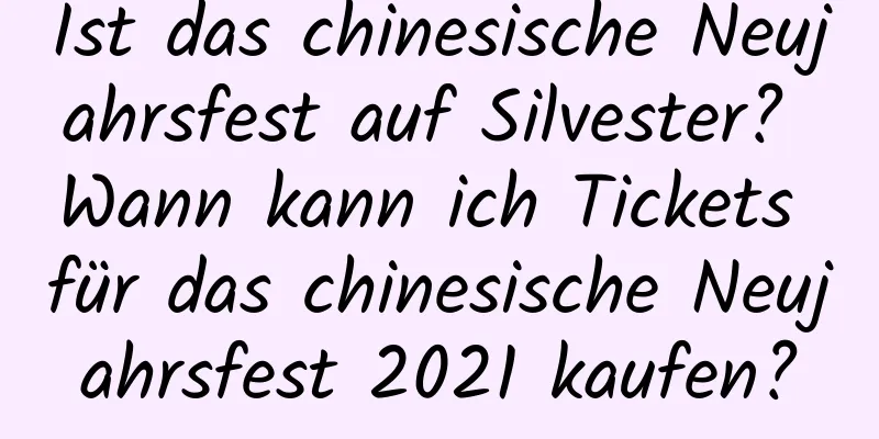 Ist das chinesische Neujahrsfest auf Silvester? Wann kann ich Tickets für das chinesische Neujahrsfest 2021 kaufen?