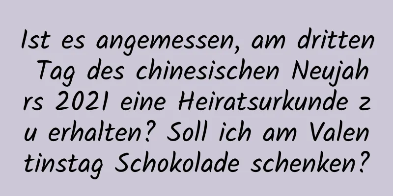 Ist es angemessen, am dritten Tag des chinesischen Neujahrs 2021 eine Heiratsurkunde zu erhalten? Soll ich am Valentinstag Schokolade schenken?