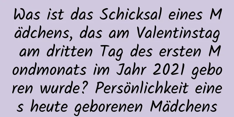 Was ist das Schicksal eines Mädchens, das am Valentinstag am dritten Tag des ersten Mondmonats im Jahr 2021 geboren wurde? Persönlichkeit eines heute geborenen Mädchens