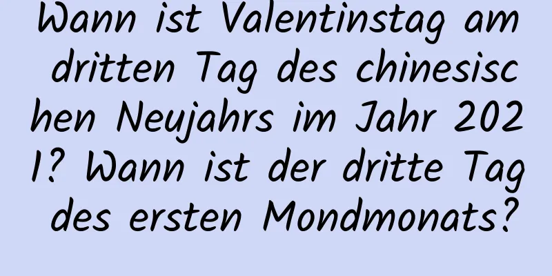 Wann ist Valentinstag am dritten Tag des chinesischen Neujahrs im Jahr 2021? Wann ist der dritte Tag des ersten Mondmonats?