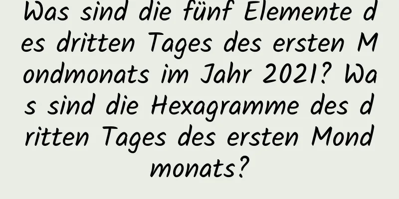 Was sind die fünf Elemente des dritten Tages des ersten Mondmonats im Jahr 2021? Was sind die Hexagramme des dritten Tages des ersten Mondmonats?