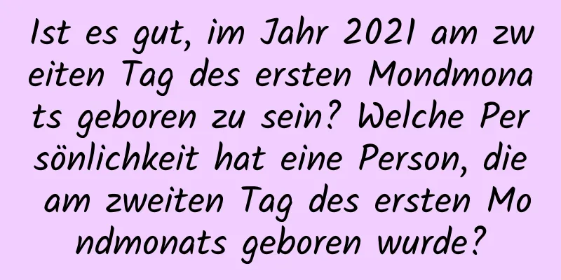 Ist es gut, im Jahr 2021 am zweiten Tag des ersten Mondmonats geboren zu sein? Welche Persönlichkeit hat eine Person, die am zweiten Tag des ersten Mondmonats geboren wurde?