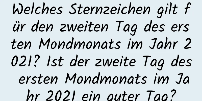 Welches Sternzeichen gilt für den zweiten Tag des ersten Mondmonats im Jahr 2021? Ist der zweite Tag des ersten Mondmonats im Jahr 2021 ein guter Tag?