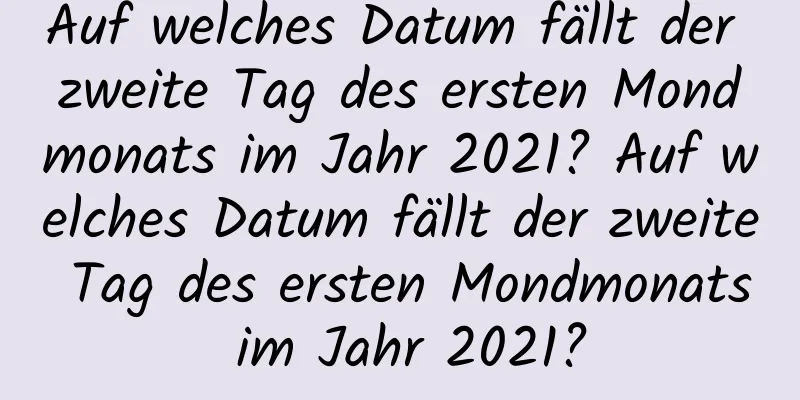 Auf welches Datum fällt der zweite Tag des ersten Mondmonats im Jahr 2021? Auf welches Datum fällt der zweite Tag des ersten Mondmonats im Jahr 2021?