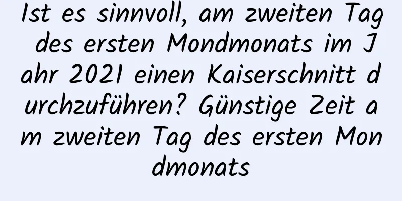 Ist es sinnvoll, am zweiten Tag des ersten Mondmonats im Jahr 2021 einen Kaiserschnitt durchzuführen? Günstige Zeit am zweiten Tag des ersten Mondmonats