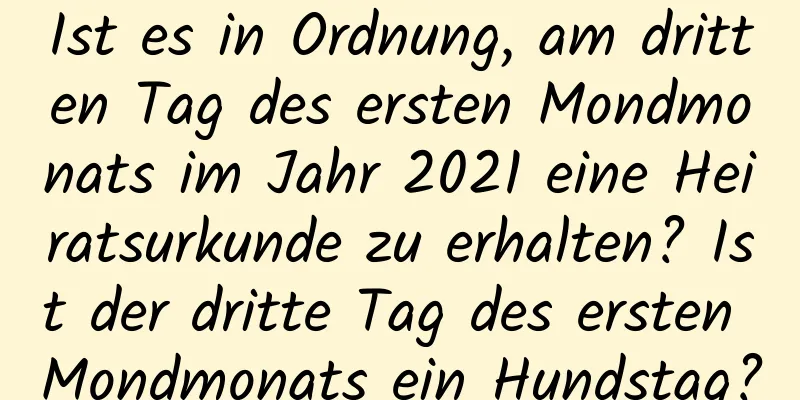 Ist es in Ordnung, am dritten Tag des ersten Mondmonats im Jahr 2021 eine Heiratsurkunde zu erhalten? Ist der dritte Tag des ersten Mondmonats ein Hundstag?