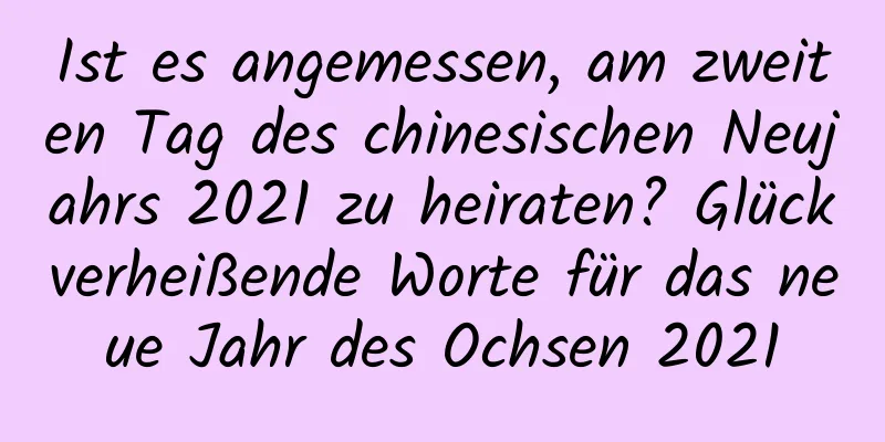 Ist es angemessen, am zweiten Tag des chinesischen Neujahrs 2021 zu heiraten? Glückverheißende Worte für das neue Jahr des Ochsen 2021