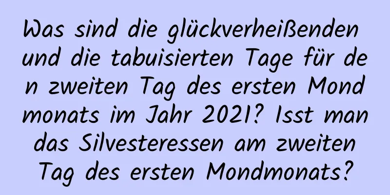 Was sind die glückverheißenden und die tabuisierten Tage für den zweiten Tag des ersten Mondmonats im Jahr 2021? Isst man das Silvesteressen am zweiten Tag des ersten Mondmonats?