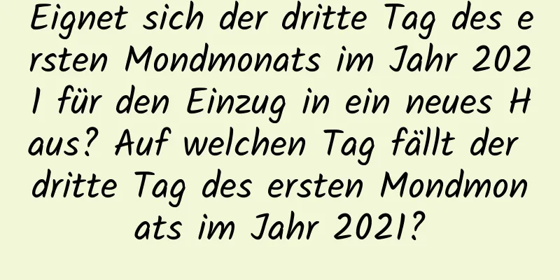 Eignet sich der dritte Tag des ersten Mondmonats im Jahr 2021 für den Einzug in ein neues Haus? Auf welchen Tag fällt der dritte Tag des ersten Mondmonats im Jahr 2021?