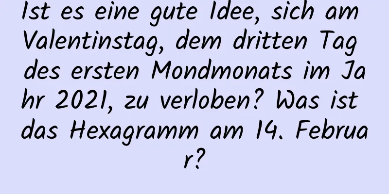 Ist es eine gute Idee, sich am Valentinstag, dem dritten Tag des ersten Mondmonats im Jahr 2021, zu verloben? Was ist das Hexagramm am 14. Februar?