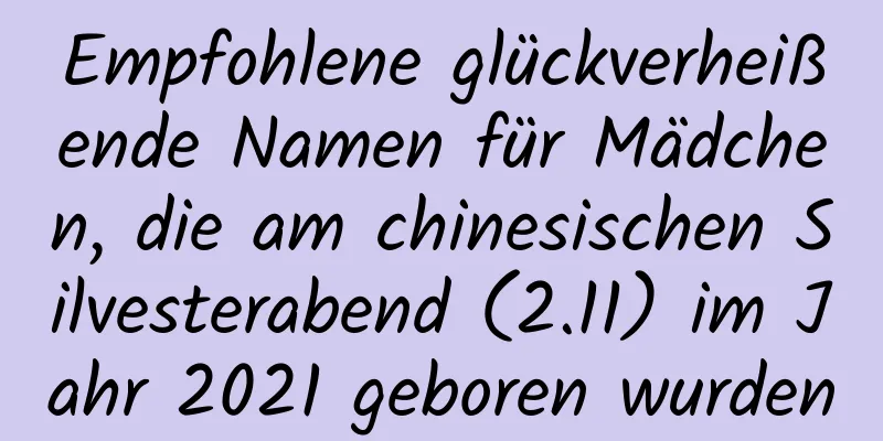 Empfohlene glückverheißende Namen für Mädchen, die am chinesischen Silvesterabend (2.11) im Jahr 2021 geboren wurden