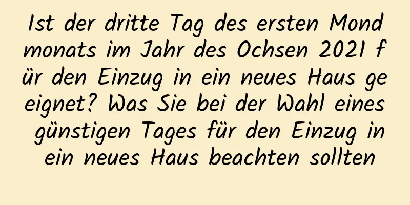 Ist der dritte Tag des ersten Mondmonats im Jahr des Ochsen 2021 für den Einzug in ein neues Haus geeignet? Was Sie bei der Wahl eines günstigen Tages für den Einzug in ein neues Haus beachten sollten