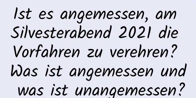 Ist es angemessen, am Silvesterabend 2021 die Vorfahren zu verehren? Was ist angemessen und was ist unangemessen?