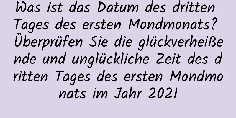 Was ist das Datum des dritten Tages des ersten Mondmonats? Überprüfen Sie die glückverheißende und unglückliche Zeit des dritten Tages des ersten Mondmonats im Jahr 2021