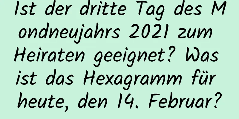 Ist der dritte Tag des Mondneujahrs 2021 zum Heiraten geeignet? Was ist das Hexagramm für heute, den 14. Februar?