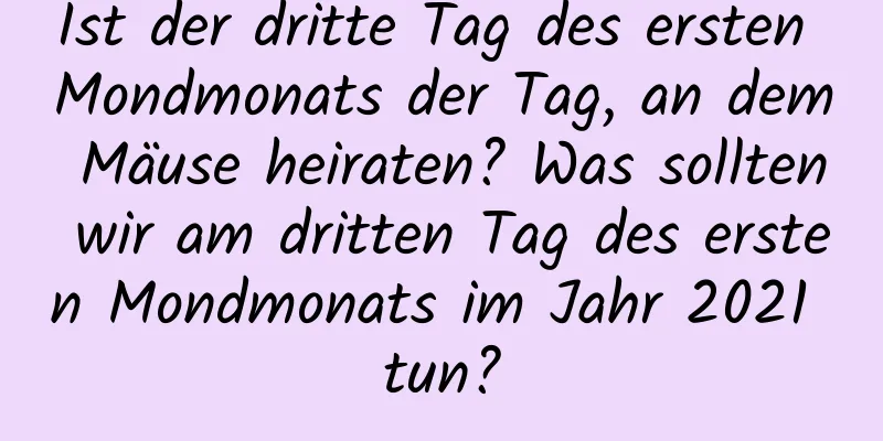 Ist der dritte Tag des ersten Mondmonats der Tag, an dem Mäuse heiraten? Was sollten wir am dritten Tag des ersten Mondmonats im Jahr 2021 tun?