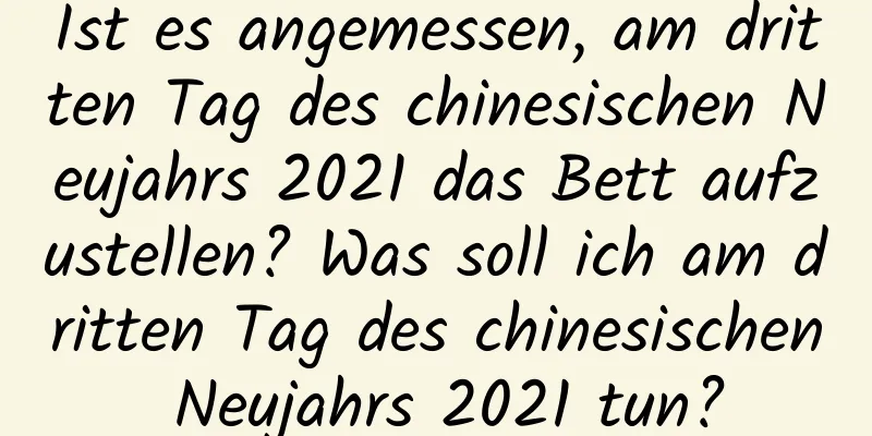 Ist es angemessen, am dritten Tag des chinesischen Neujahrs 2021 das Bett aufzustellen? Was soll ich am dritten Tag des chinesischen Neujahrs 2021 tun?