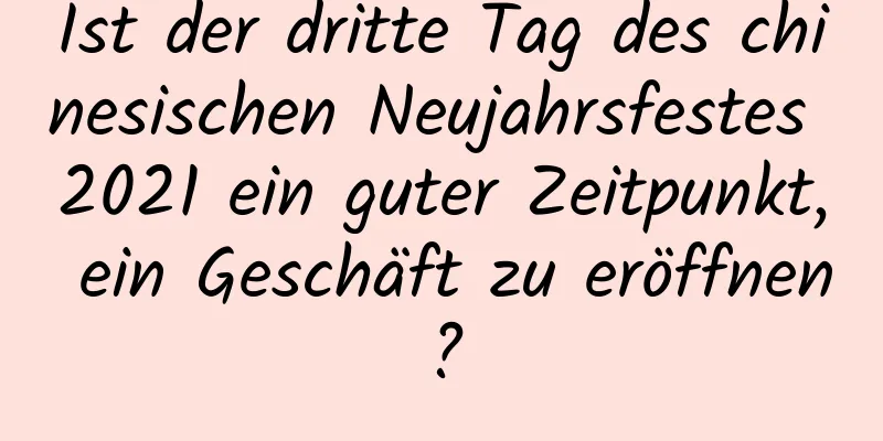 Ist der dritte Tag des chinesischen Neujahrsfestes 2021 ein guter Zeitpunkt, ein Geschäft zu eröffnen?