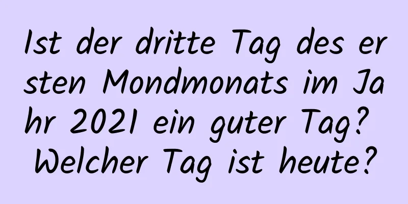 Ist der dritte Tag des ersten Mondmonats im Jahr 2021 ein guter Tag? Welcher Tag ist heute?