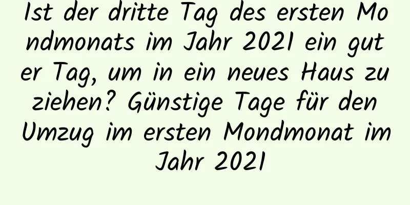 Ist der dritte Tag des ersten Mondmonats im Jahr 2021 ein guter Tag, um in ein neues Haus zu ziehen? Günstige Tage für den Umzug im ersten Mondmonat im Jahr 2021