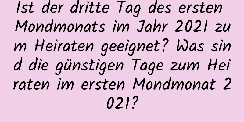 Ist der dritte Tag des ersten Mondmonats im Jahr 2021 zum Heiraten geeignet? Was sind die günstigen Tage zum Heiraten im ersten Mondmonat 2021?