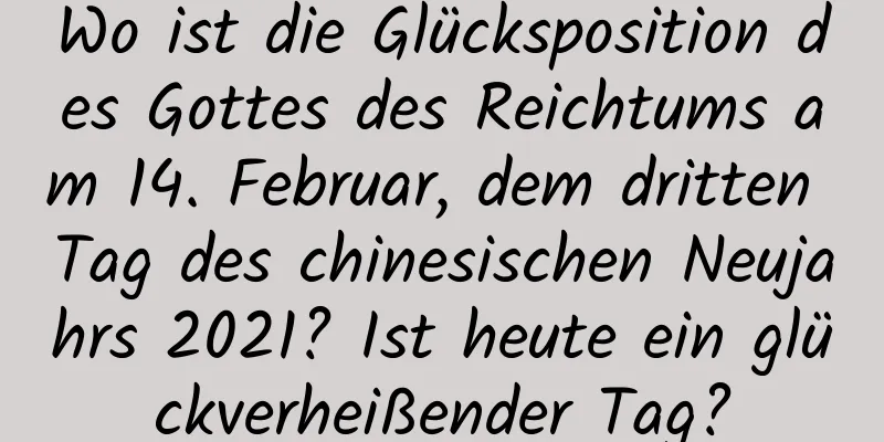 Wo ist die Glücksposition des Gottes des Reichtums am 14. Februar, dem dritten Tag des chinesischen Neujahrs 2021? Ist heute ein glückverheißender Tag?