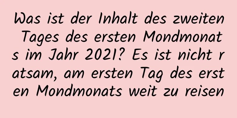 Was ist der Inhalt des zweiten Tages des ersten Mondmonats im Jahr 2021? Es ist nicht ratsam, am ersten Tag des ersten Mondmonats weit zu reisen