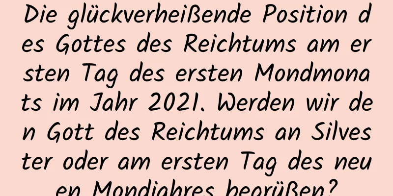 Die glückverheißende Position des Gottes des Reichtums am ersten Tag des ersten Mondmonats im Jahr 2021. Werden wir den Gott des Reichtums an Silvester oder am ersten Tag des neuen Mondjahres begrüßen?