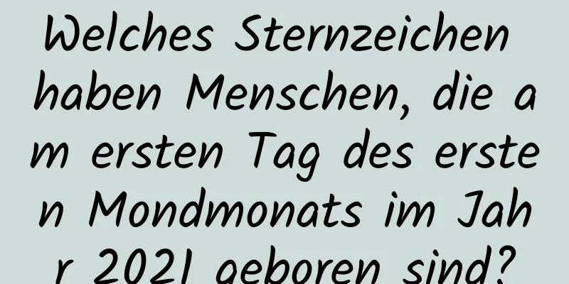 Welches Sternzeichen haben Menschen, die am ersten Tag des ersten Mondmonats im Jahr 2021 geboren sind?