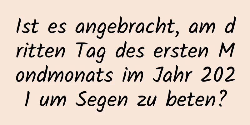 Ist es angebracht, am dritten Tag des ersten Mondmonats im Jahr 2021 um Segen zu beten?