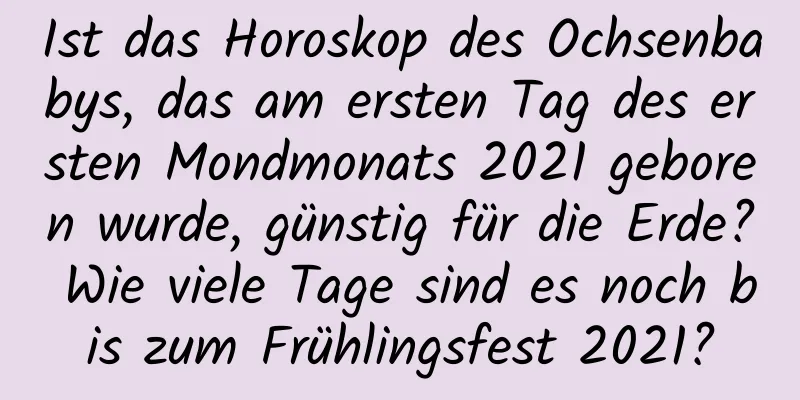 Ist das Horoskop des Ochsenbabys, das am ersten Tag des ersten Mondmonats 2021 geboren wurde, günstig für die Erde? Wie viele Tage sind es noch bis zum Frühlingsfest 2021?