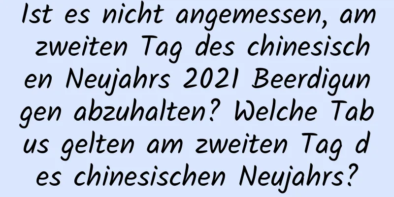 Ist es nicht angemessen, am zweiten Tag des chinesischen Neujahrs 2021 Beerdigungen abzuhalten? Welche Tabus gelten am zweiten Tag des chinesischen Neujahrs?