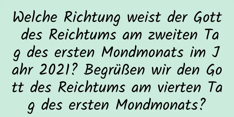 Welche Richtung weist der Gott des Reichtums am zweiten Tag des ersten Mondmonats im Jahr 2021? Begrüßen wir den Gott des Reichtums am vierten Tag des ersten Mondmonats?