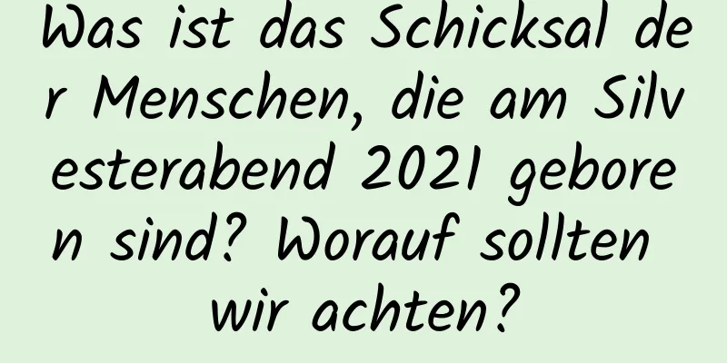 Was ist das Schicksal der Menschen, die am Silvesterabend 2021 geboren sind? Worauf sollten wir achten?