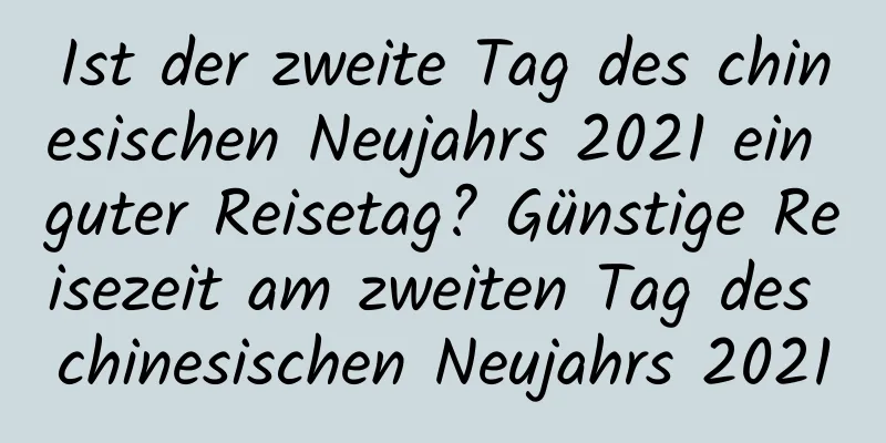 Ist der zweite Tag des chinesischen Neujahrs 2021 ein guter Reisetag? Günstige Reisezeit am zweiten Tag des chinesischen Neujahrs 2021