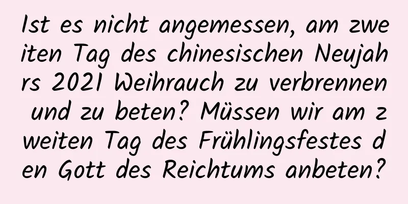 Ist es nicht angemessen, am zweiten Tag des chinesischen Neujahrs 2021 Weihrauch zu verbrennen und zu beten? Müssen wir am zweiten Tag des Frühlingsfestes den Gott des Reichtums anbeten?